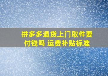 拼多多退货上门取件要付钱吗 运费补贴标准